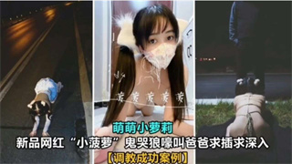 国产自拍调教成功案例~网红萝莉【小菠萝】求爸爸插入