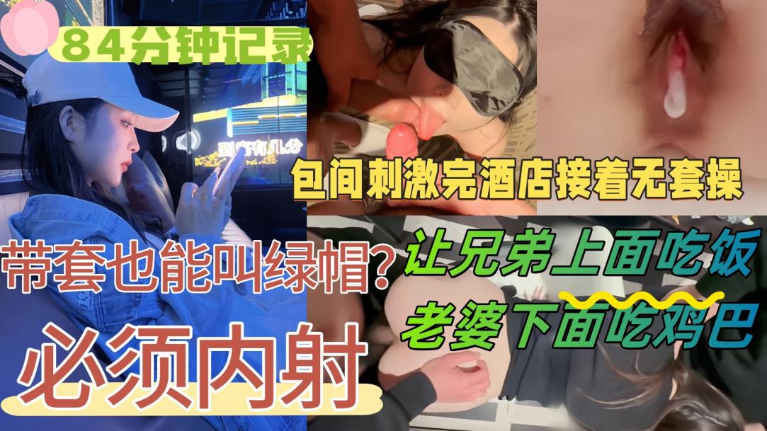 【84分钟记录】好友请我和老婆吃饭，醉意上头提出3P，老婆不觉得羞耻反而觉得刺激，包间让老婆帮兄弟口交，酒店无套射满贯！